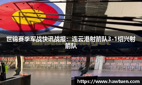 世锦赛季军战快讯战报：连云港射箭队3-1绍兴射箭队