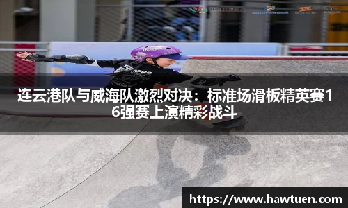 连云港队与威海队激烈对决：标准场滑板精英赛16强赛上演精彩战斗
