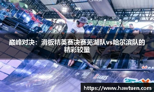 巅峰对决：滑板精英赛决赛芜湖队vs哈尔滨队的精彩较量