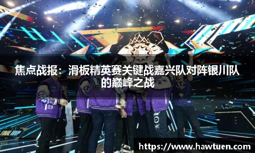 焦点战报：滑板精英赛关键战嘉兴队对阵银川队的巅峰之战