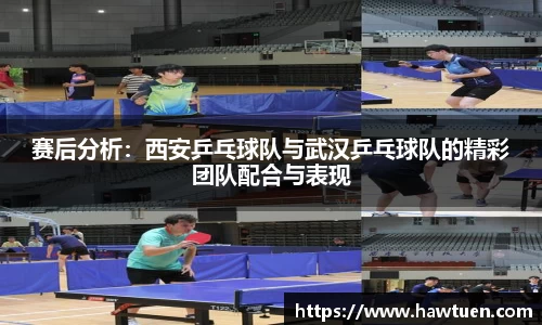 赛后分析：西安乒乓球队与武汉乒乓球队的精彩团队配合与表现
