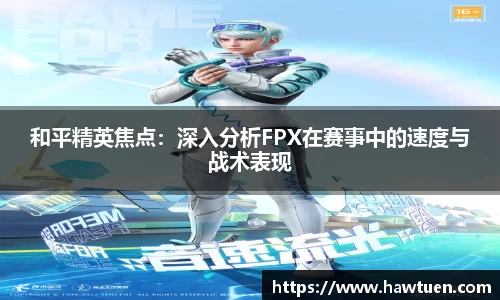 和平精英焦点：深入分析FPX在赛事中的速度与战术表现