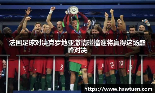 法国足球对决克罗地亚激情碰撞谁将赢得这场巅峰对决